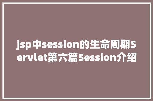 jsp中session的生命周期Servlet第六篇Session介绍API性命周期运用等差别