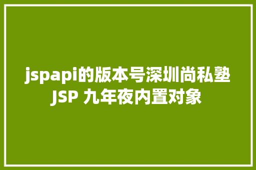 jspapi的版本号深圳尚私塾JSP 九年夜内置对象