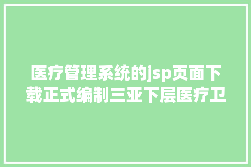 医疗管理系统的jsp页面下载正式编制三亚下层医疗卫闹事业单元雇用51人 SQL