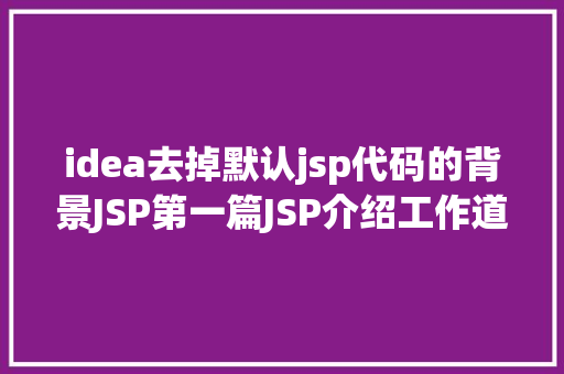 idea去掉默认jsp代码的背景JSP第一篇JSP介绍工作道理性命周期语法指令修订版 Java