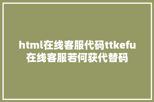 html在线客服代码ttkefu在线客服若何获代替码