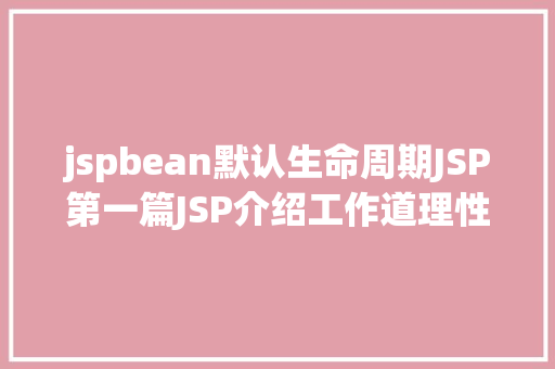 jspbean默认生命周期JSP第一篇JSP介绍工作道理性命周期语法指令修订版 React