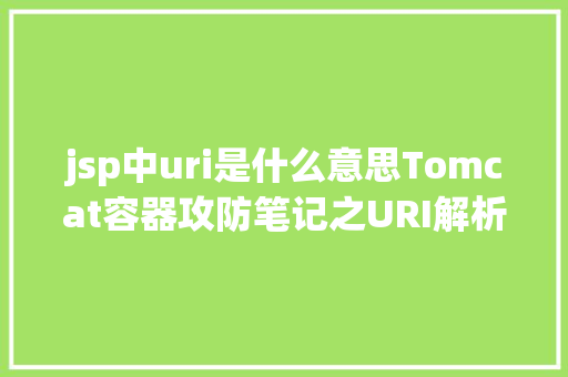 jsp中uri是什么意思Tomcat容器攻防笔记之URI解析特征应用