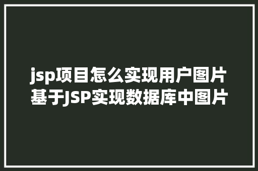 jsp项目怎么实现用户图片基于JSP实现数据库中图片的存储与显示 HTML