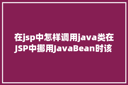 在jsp中怎样调用java类在JSP中挪用JavaBean时该若何设置 Bootstrap