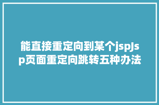 能直接重定向到某个jspJsp页面重定向跳转五种办法第二种第三种