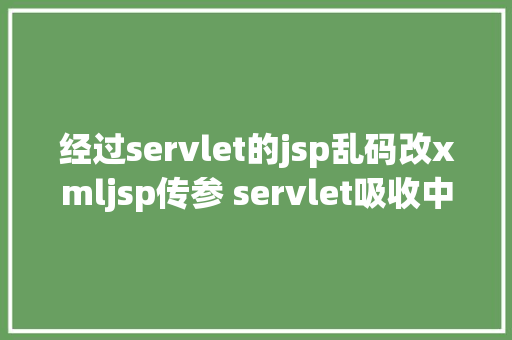 经过servlet的jsp乱码改xmljsp传参 servlet吸收中文乱码问题 CSS