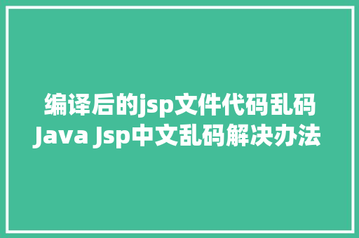 编译后的jsp文件代码乱码Java Jsp中文乱码解决办法 HTML