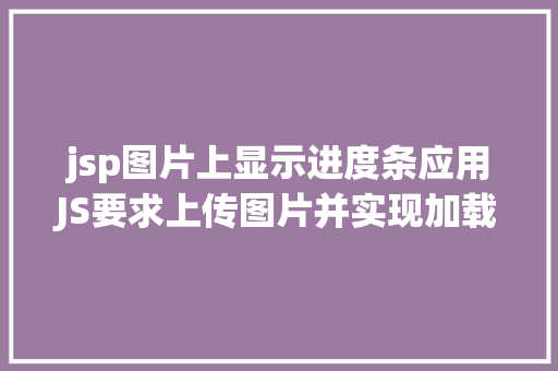 jsp图片上显示进度条应用JS要求上传图片并实现加载进度条