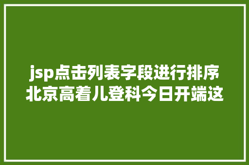 jsp点击列表字段进行排序北京高着儿登科今日开端这些时光点事项需重点存眷