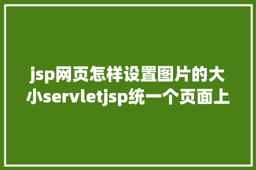 jsp网页怎样设置图片的大小servletjsp统一个页面上传文字图片并将图片地址保留到MYSQL RESTful API