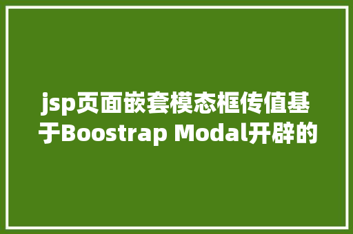 jsp页面嵌套模态框传值基于Boostrap Modal开辟的可多层嵌套定制灵巧的模态窗口