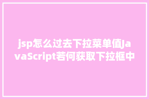 jsp怎么过去下拉菜单值JavaScript若何获取下拉框中的选定的值