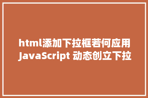 html添加下拉框若何应用 JavaScript 动态创立下拉框 PHP