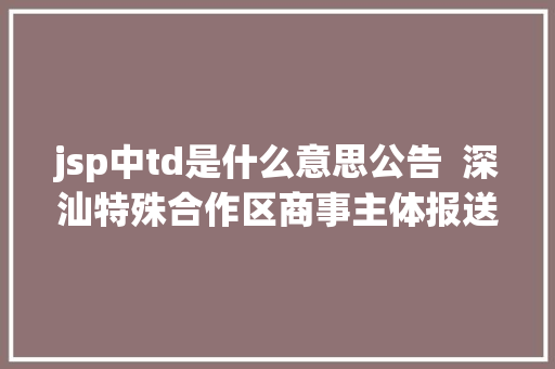 jsp中td是什么意思公告  深汕特殊合作区商事主体报送2021年度申报