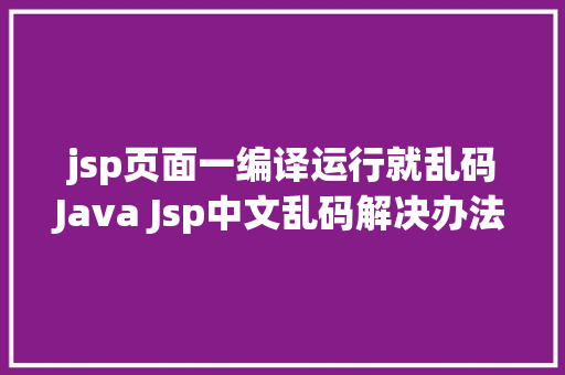 jsp页面一编译运行就乱码Java Jsp中文乱码解决办法 CSS