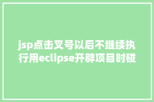 jsp点击叉号以后不继续执行用eclipse开辟项目时碰到的常见毛病和配套解决计划 JavaScript