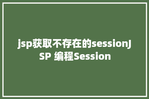 jsp获取不存在的sessionJSP 编程Session AJAX