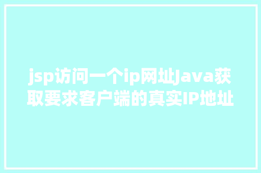 jsp访问一个ip网址Java获取要求客户端的真实IP地址不管你怎么经由几层署理 AJAX