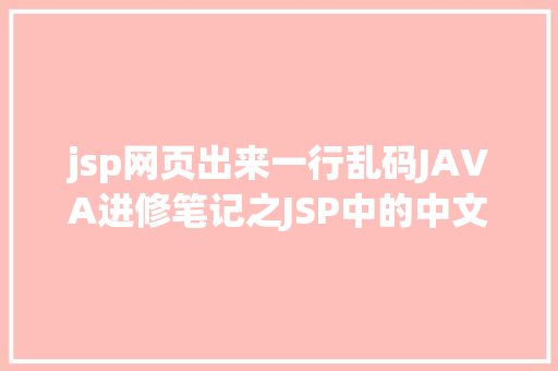 jsp网页出来一行乱码JAVA进修笔记之JSP中的中文乱码问题解决集锦 SQL