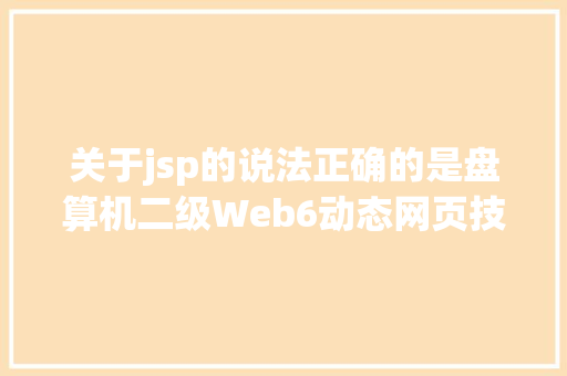 关于jsp的说法正确的是盘算机二级Web6动态网页技巧概述习题