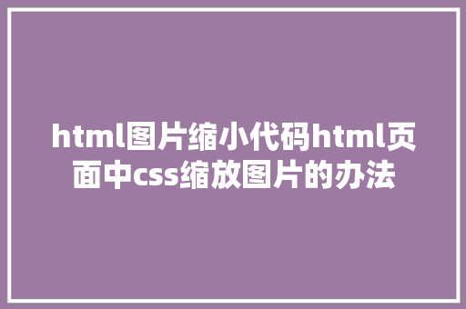 html图片缩小代码html页面中css缩放图片的办法