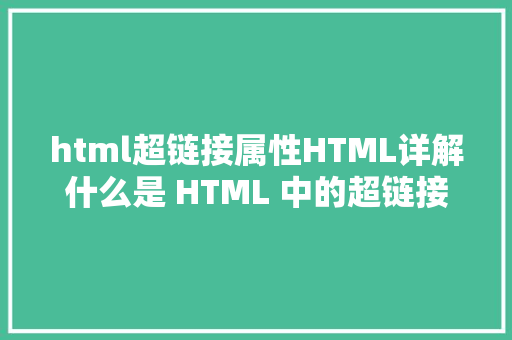 html超链接属性HTML详解什么是 HTML 中的超链接标签 a HTML