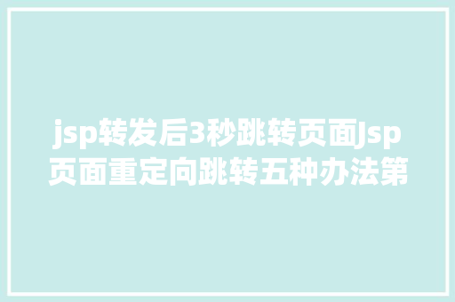 jsp转发后3秒跳转页面Jsp页面重定向跳转五种办法第二种第三种