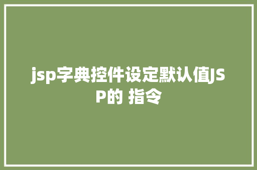 jsp字典控件设定默认值JSP的 指令 AJAX