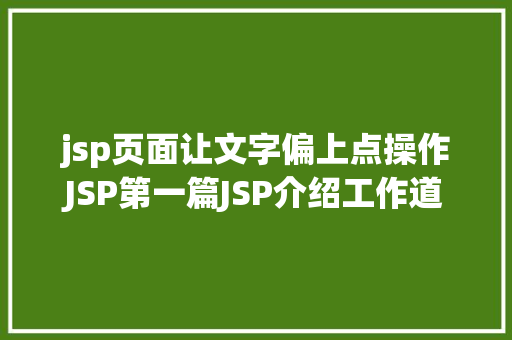 jsp页面让文字偏上点操作JSP第一篇JSP介绍工作道理性命周期语法指令修订版 HTML