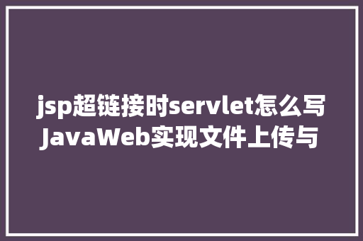 jsp超链接时servlet怎么写JavaWeb实现文件上传与下载 NoSQL