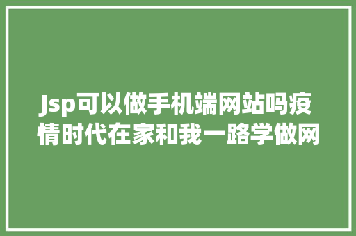 Jsp可以做手机端网站吗疫情时代在家和我一路学做网站吧