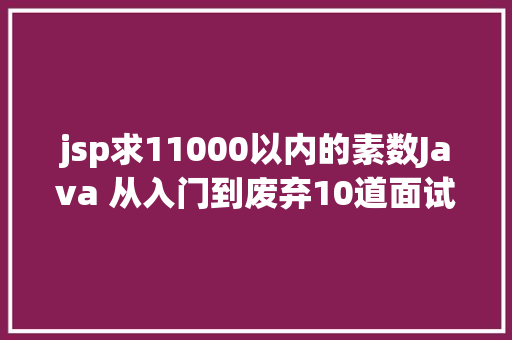 jsp求11000以内的素数Java 从入门到废弃10道面试题让我看懂Java