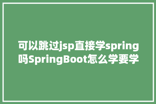 可以跳过jsp直接学spring吗SpringBoot怎么学要学哪些器械要不要先学SSM松哥说说意见