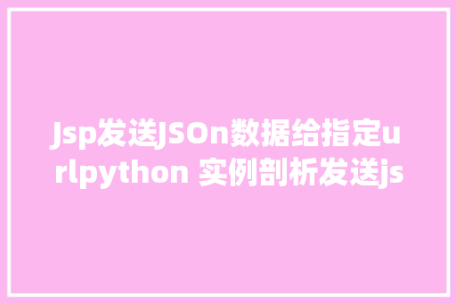 Jsp发送JSOn数据给指定urlpython 实例剖析发送json数据相干实现技能 JavaScript