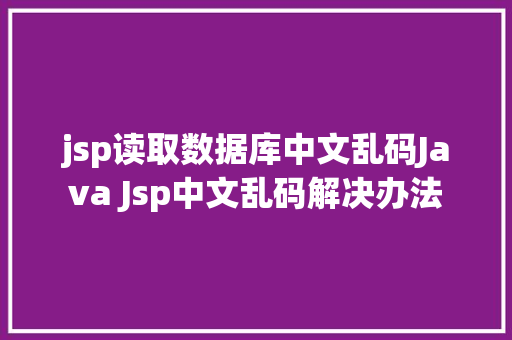 jsp读取数据库中文乱码Java Jsp中文乱码解决办法 Docker