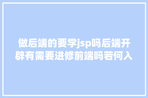 做后端的要学jsp吗后端开辟有需要进修前端吗若何入门呢