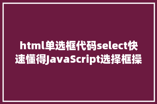 html单选框代码select快速懂得JavaScript选择框操作