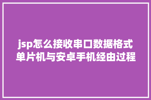 jsp怎么接收串口数据格式单片机与安卓手机经由过程蓝牙串口模块应用JSON数据格局通讯实例