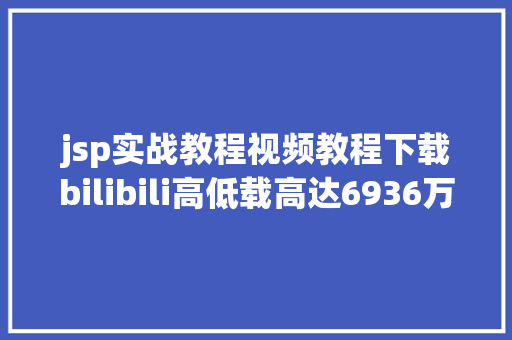 jsp实战教程视频教程下载bilibili高低载高达6936万次的PythonJava视频教程你有看过吗