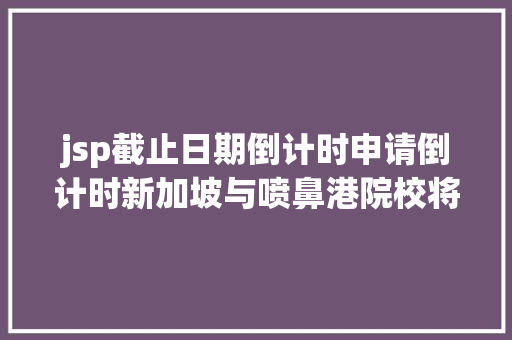 jsp截止日期倒计时申请倒计时新加坡与喷鼻港院校将有一年夜波专业于本月底截止