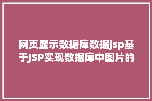 网页显示数据库数据jsp基于JSP实现数据库中图片的存储与显示