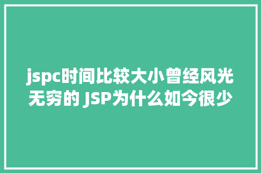 jspc时间比较大小曾经风光无穷的 JSP为什么如今很少有人应用了 AJAX