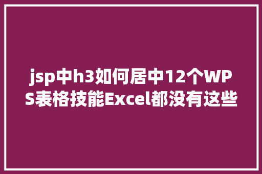 jsp中h3如何居中12个WPS表格技能Excel都没有这些功效还不控制就真的Out了