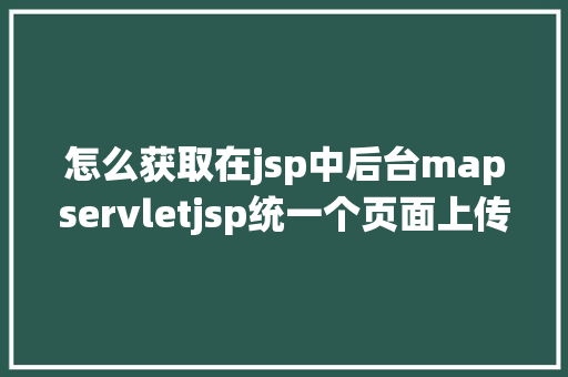 怎么获取在jsp中后台mapservletjsp统一个页面上传文字图片并将图片地址保留到MYSQL Webpack