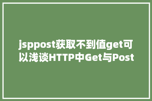 jsppost获取不到值get可以浅谈HTTP中Get与Post的差别