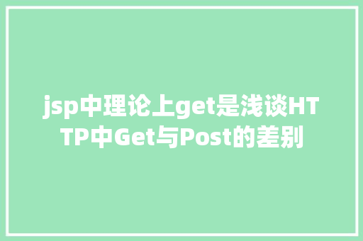 jsp中理论上get是浅谈HTTP中Get与Post的差别 JavaScript