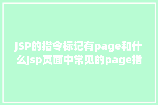 JSP的指令标记有page和什么Jsp页面中常见的page指令