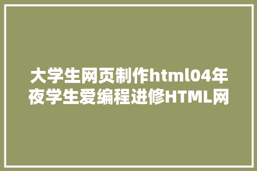 大学生网页制作html04年夜学生爱编程进修HTML网页开辟教程 做法式员年夜神 Docker