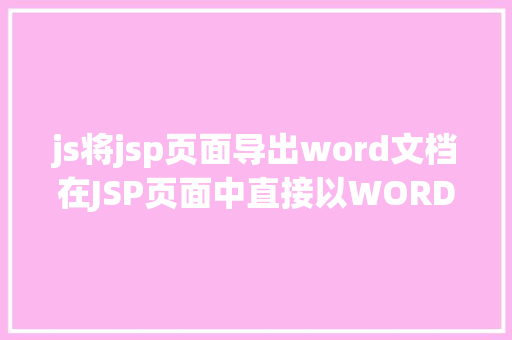 js将jsp页面导出word文档在JSP页面中直接以WORD格局或者将页面下载成WORD格局文件 AJAX